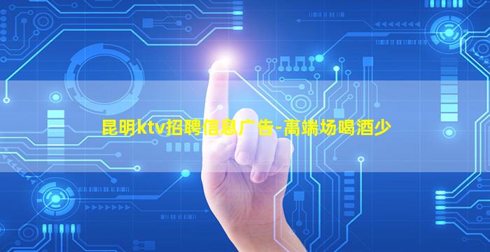 昆明ktv招聘信息广告-高端场喝酒少
